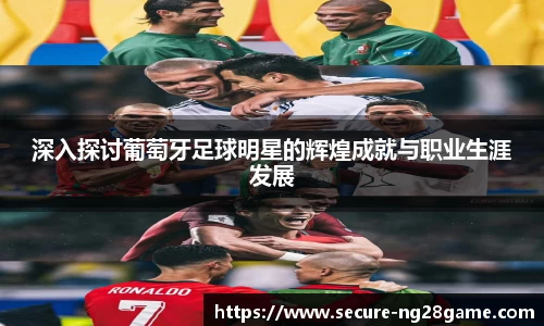 深入探讨葡萄牙足球明星的辉煌成就与职业生涯发展